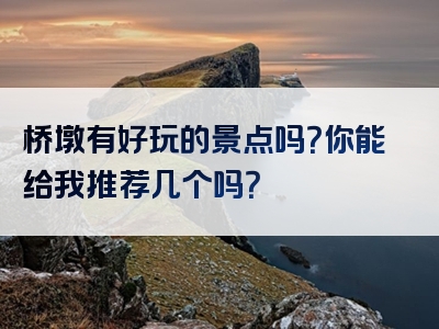桥墩有好玩的景点吗？你能给我推荐几个吗？