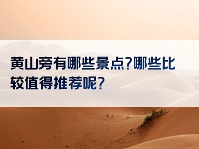 黄山旁有哪些景点？哪些比较值得推荐呢？