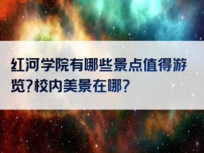 红河学院有哪些景点值得游览？校内美景在哪？