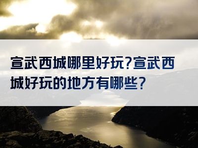 宣武西城哪里好玩？宣武西城好玩的地方有哪些？