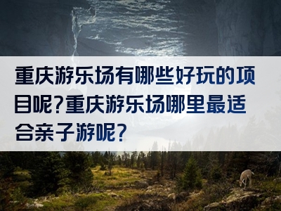 重庆游乐场有哪些好玩的项目呢？重庆游乐场哪里最适合亲子游呢？