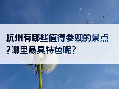 杭州有哪些值得参观的景点？哪里最具特色呢？