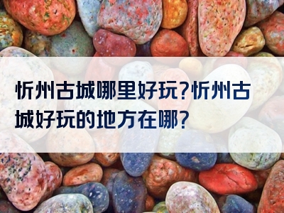 忻州古城哪里好玩？忻州古城好玩的地方在哪？