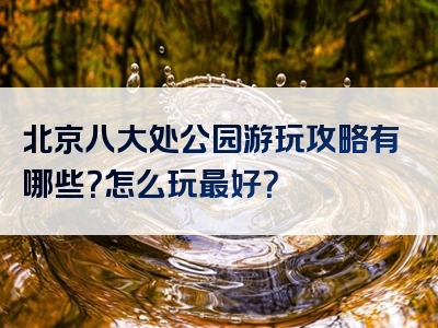北京八大处公园游玩攻略有哪些？怎么玩最好？