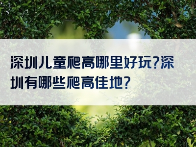 深圳儿童爬高哪里好玩？深圳有哪些爬高佳地？