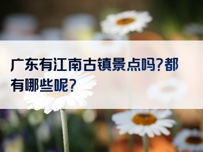 广东有江南古镇景点吗？都有哪些呢？
