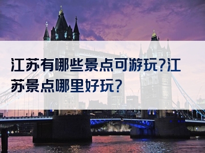 江苏有哪些景点可游玩？江苏景点哪里好玩？