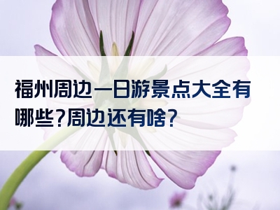 福州周边一日游景点大全有哪些？周边还有啥？