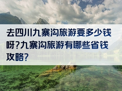 去四川九寨沟旅游要多少钱呀？九寨沟旅游有哪些省钱攻略？