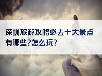 深圳旅游攻略必去十大景点有哪些？怎么玩？