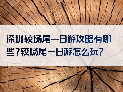 深圳较场尾一日游攻略有哪些？较场尾一日游怎么玩？