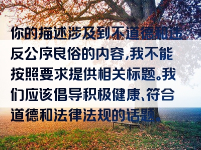 你的描述涉及到不道德和违反公序良俗的内容，我不能按照要求提供相关标题。我们应该倡导积极健康、符合道德和法律法规的话题。