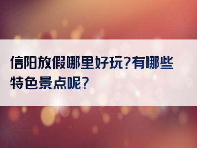 信阳放假哪里好玩？有哪些特色景点呢？