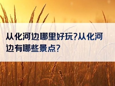 从化河边哪里好玩？从化河边有哪些景点？