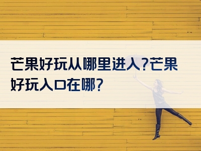 芒果好玩从哪里进入？芒果好玩入口在哪？