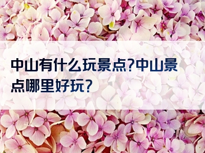 中山有什么玩景点？中山景点哪里好玩？