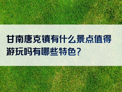 甘南唐克镇有什么景点值得游玩吗有哪些特色？