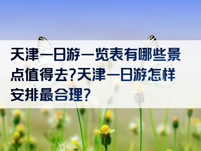 天津一日游一览表有哪些景点值得去？天津一日游怎样安排最合理？