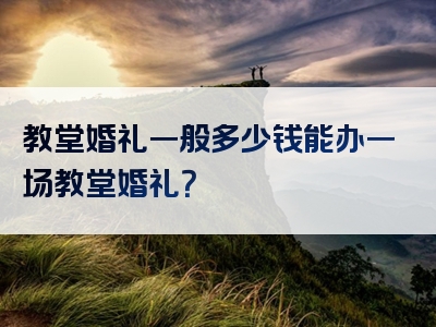 教堂婚礼一般多少钱能办一场教堂婚礼？