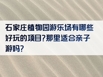 石家庄植物园游乐场有哪些好玩的项目？那里适合亲子游吗？