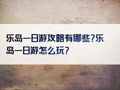 乐岛一日游攻略有哪些？乐岛一日游怎么玩？
