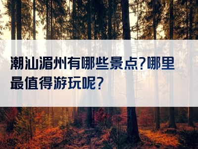 潮汕湄州有哪些景点？哪里最值得游玩呢？