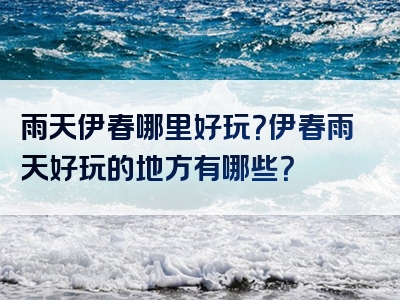 雨天伊春哪里好玩？伊春雨天好玩的地方有哪些？