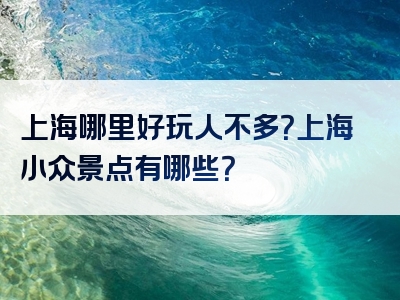 上海哪里好玩人不多？上海小众景点有哪些？