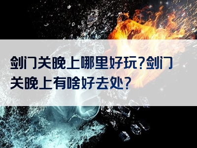 剑门关晚上哪里好玩？剑门关晚上有啥好去处？