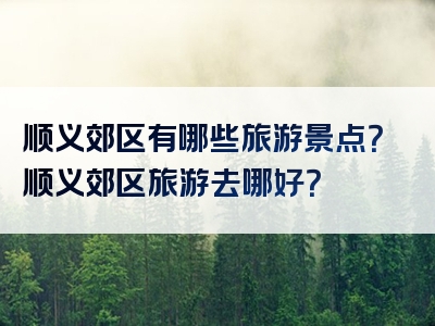 顺义郊区有哪些旅游景点？顺义郊区旅游去哪好？
