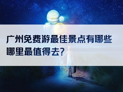 广州免费游最佳景点有哪些哪里最值得去？