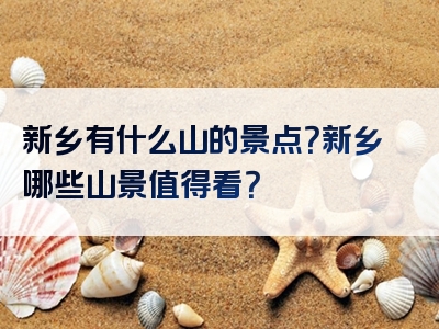 新乡有什么山的景点？新乡哪些山景值得看？