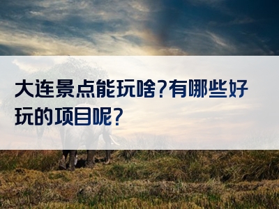 大连景点能玩啥？有哪些好玩的项目呢？