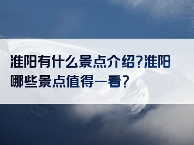 淮阳有什么景点介绍？淮阳哪些景点值得一看？