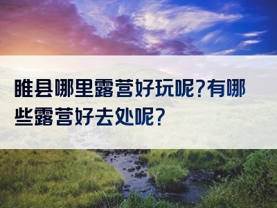 睢县哪里露营好玩呢？有哪些露营好去处呢？