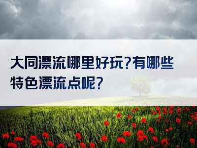 大同漂流哪里好玩？有哪些特色漂流点呢？