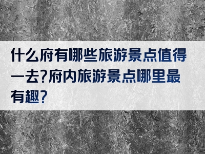 什么府有哪些旅游景点值得一去？府内旅游景点哪里最有趣？