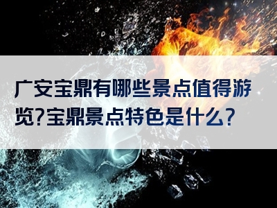 广安宝鼎有哪些景点值得游览？宝鼎景点特色是什么？