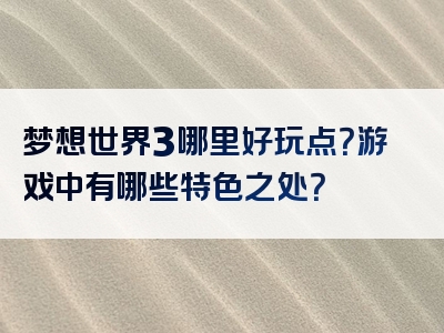 梦想世界3哪里好玩点？游戏中有哪些特色之处？