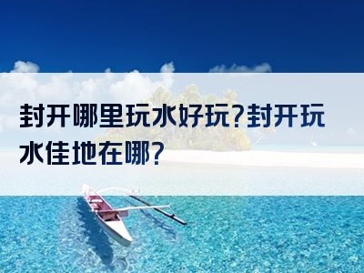 封开哪里玩水好玩？封开玩水佳地在哪？