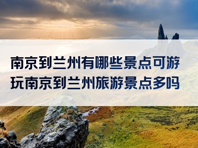 南京到兰州有哪些景点可游玩南京到兰州旅游景点多吗