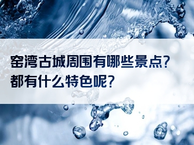 窑湾古城周围有哪些景点？都有什么特色呢？