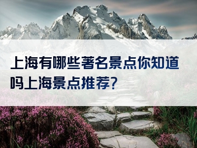 上海有哪些著名景点你知道吗上海景点推荐？