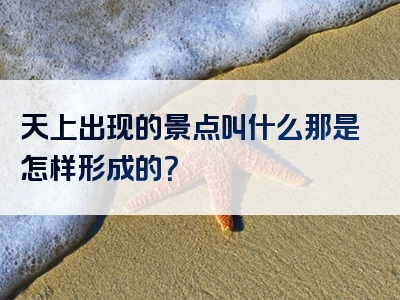天上出现的景点叫什么那是怎样形成的？