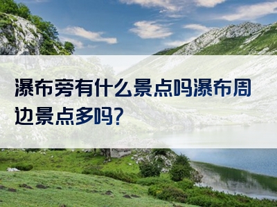 瀑布旁有什么景点吗瀑布周边景点多吗？