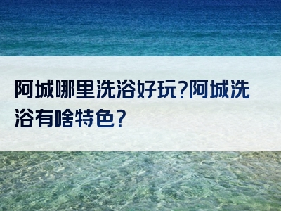 阿城哪里洗浴好玩？阿城洗浴有啥特色？