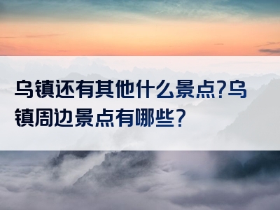 乌镇还有其他什么景点？乌镇周边景点有哪些？