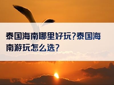 泰国海南哪里好玩？泰国海南游玩怎么选？