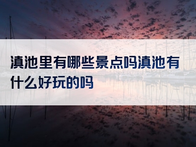 滇池里有哪些景点吗滇池有什么好玩的吗