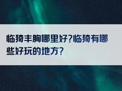 临猗丰胸哪里好？临猗有哪些好玩的地方？